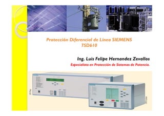 Protección Diferencial de Línea SIEMENS
7SD610
Ing. Luis Felipe Hernandez Zevallos
Especialista en Protección de Sistemas de Potencia.
 