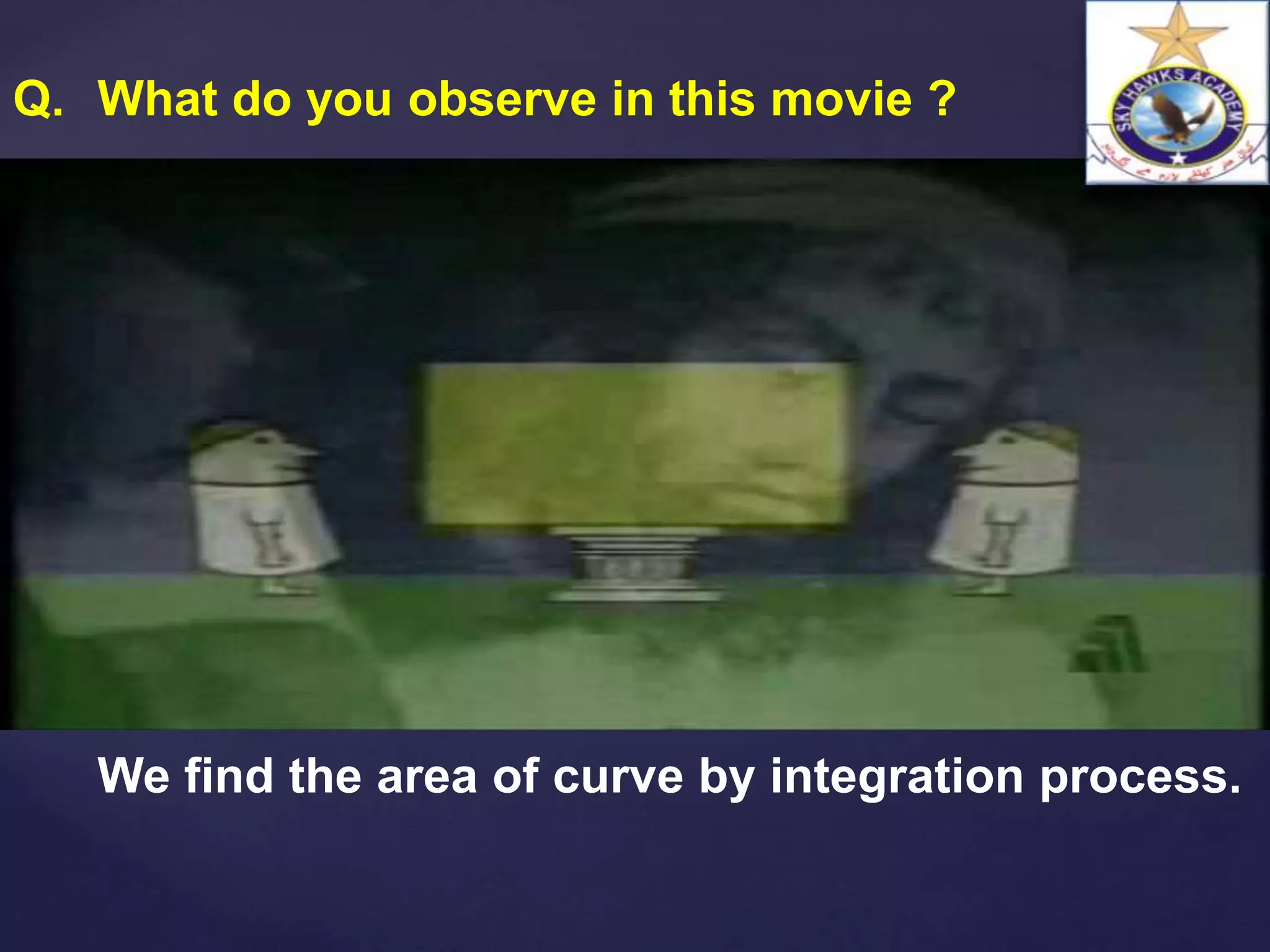 Q. What do you observe in this movie ?
We find the area of curve by integration process.
 