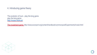 4. Introducing game theory
The evolution of trust – play the long game
play the long game
http://ncase.me/trust/
The investment game: http://www.econport.org/content/handbook/commonpool/Experiments/invest.html
 