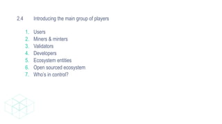 2.4 Introducing the main group of players
1. Users
2. Miners & minters
3. Validators
4. Developers
5. Ecosystem entities
6. Open sourced ecosystem
7. Who’s in control?
 