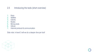 2.5 Introducing the tools (short overview)
1. Keys
2. Wallets
3. Clients
4. Nodes
5. Mining tools
6. Github
7. Internet protocol & communication
Side note: in level 3 will we do a deeper dive per tool!
 
