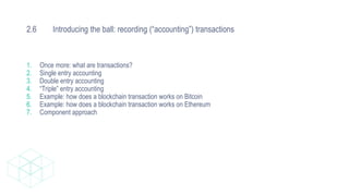 2.6 Introducing the ball: recording (“accounting”) transactions
1. Once more: what are transactions?
2. Single entry accounting
3. Double entry accounting
4. “Triple” entry accounting
5. Example: how does a blockchain transaction works on Bitcoin
6. Example: how does a blockchain transaction works on Ethereum
7. Component approach
 