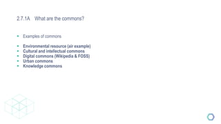 2.7.1A What are the commons?
 Examples of commons
 Environmental resource (air example)
 Cultural and intellectual commons
 Digital commons (Wikipedia & FOSS)
 Urban commons
 Knowledge commons
 