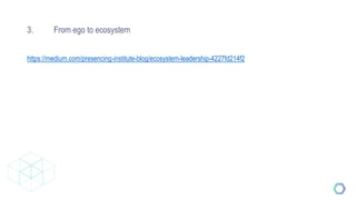 3. From ego to ecosystem
https://medium.com/presencing-institute-blog/ecosystem-leadership-4227fd214f2
 