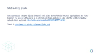 What is driving growth
Will decentralized networks replace centralized firms as the dominant mode of human organization in the years
to come? The answer will have a lot to do with network effects, so below is a big list of the best thinking about
network effects and crypto https://twitter.com/nlw/status/1020099428777160704
Thesis  https://www.blockchain.com/research/index.html
 