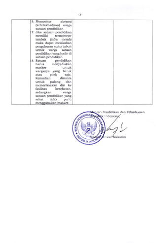 3
t6. Memonitor absensi
(ketidakhadiran) warga
satuan pendidikan.
17. Jika safuan pendidikan
memiliki termometer
tembak (infra merah)
maka dapat melakukan
pengukuran suhu tubuh
untuk warga satuan
pendidikan yang hadir di
saruan pendidikan.
t8. Satuan pendidikan
harus menyediakan
masker untuk
warganya yang batuk
atau pilek saJa.
Kemudian diminta
untuk pulang dan
memeriksakan diri ke
fasilitas kesehatan,
sedangkan warga
satuan pendidikan yang
sehat tidak perlu
menggu.nakan masker.
Pendidikan dan Kebudayaan
Indone
,
 