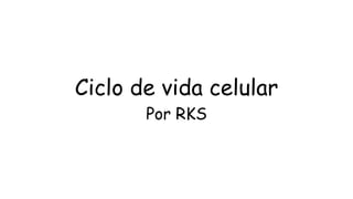 Ciclo de vida celular
Por RKS
 
