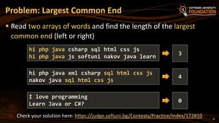 Image 38: 36
Read two arrays of words and find the length of the largest
common end (left or right)
Problem: Largest Common End
hi php java csharp sql html css js
hi php java js softuni nakov java learn
3
hi php java xml csharp sql html css js
nakov java sql html css js
4
I love programming
Learn Java or C#?
0
Check your solution here: https://judge.softuni.bg/Contests/Practice/Index/172#10
