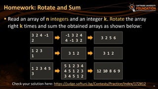 Image 42: 40
Read an array of n integers and an integer k. Rotate the array
right k times and sum the obtained arrays as shown below:
Homework: Rotate and Sum
Check your solution here: https://judge.softuni.bg/Contests/Practice/Index/172#12
3 2 4 -1
2
-1 3 2 4
4 -1 3 2
3 2 5 6
1 2 3
1
3 1 2 3 1 2
1 2 3 4 5
3
5 1 2 3 4
4 5 1 2 3
3 4 5 1 2
12 10 8 6 9
