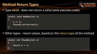 15
 Type void - does not return a value (only executes code)
 Other types - return values, based on the return type of the method
Method Return Types
static void AddOne(int n)
{
n += 1;
Console.WriteLine(n);
}
static int PlusOne(int n)
{
return n + 1;
}
 