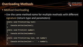21
 Method Overloading
 Use the same method name for multiple methods with different
signature (return type and parameters)
Overloading Methods
static void Print(string text)
{
Console.WriteLine(text);
}
static void Print(int number)
{
Console.WriteLine(number);
}
static void Print(string text, int number)
{
Console.WriteLine(text + ' ' + number);
}
 