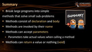 24
 Break large programs into simple
methods that solve small sub-problems
 Methods consist of declaration and body
 Methods are invoked by their name
 Methods can accept parameters
 Parameters take actual values when calling a method
 Methods can return a value or nothing (void)
Summary
 