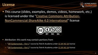 License
 This course (slides, examples, demos, videos, homework, etc.)
is licensed under the "Creative Commons Attribution-
NonCommercial-ShareAlike 4.0 International" license
 Attribution: this work may contain portions from
 "C# Fundamentals – Part 1" course by Telerik Academy under CC-BY-NC-SA license
 "C# Fundamentals – Part 2" course by Telerik Academy under CC-BY-NC-SA license
26
 