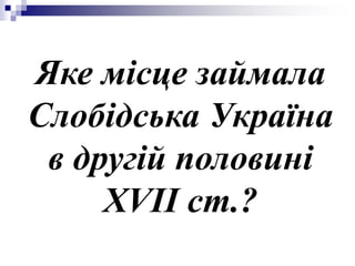 Яке місце займала
Слобідська Україна
в другій половині
XVII ст.?
 