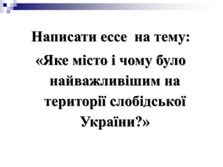 Написати еcce на тему:
«Яке місто і чому було
найважливішим на
території слобідської
України?»
 