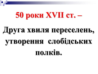 50 роки ХVII ст. –
Друга хвиля переселень,
утворення слобідських
полків.
 