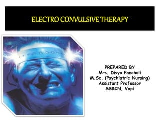 ELECTRO CONVULSIVE THERAPY
PREPARED BY
Mrs. Divya Pancholi
M.Sc. (Psychiatric Nursing)
Assistant Professor
SSRCN, Vapi
 