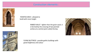 Constuction elements :
POINTED ARCH : allowed to
build with more height
RIBBED VAULT : lighter than the groin vault, it
is formed by the crossing of two pointed
arches at a central point called the key
FLYING BUTTRESS : provide gothic buildings with
great brightness and colour
 