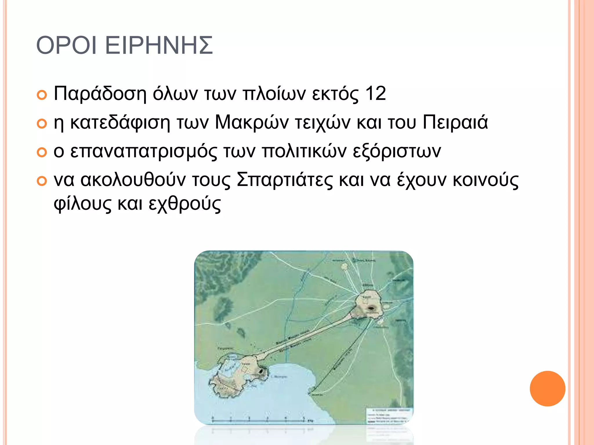 ΟΡΟΙ ΕΙΡΗΝΗΣ
 Παράδοση όλων των πλοίων εκτός 12
 η κατεδάφιση των Μακρών τειχών και του Πειραιά
 ο επαναπατρισμός των πολιτικών εξόριστων
 να ακολουθούν τους Σπαρτιάτες και να έχουν κοινούς
φίλους και εχθρούς
 
