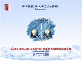 UNIVERSIDAD SURCOLOMBIANA
Medio Ambiente
MARCO LEGAL DE LA GESTIÓN DE LOS RESIDUOS SÓLIDOS
JOSE WILLIAN TAFUR
Docente catedrático
27 de marzo de 2020
 
