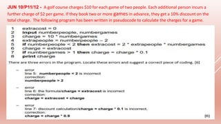 JUN 10/P11/12 - A golf course charges $10 for each game of two people. Each additional person incurs a
further charge of $2 per game. If they book two or more games in advance, they get a 10% discount on the
total charge. The following program has been written in pseudocode to calculate the charges for a game.
 