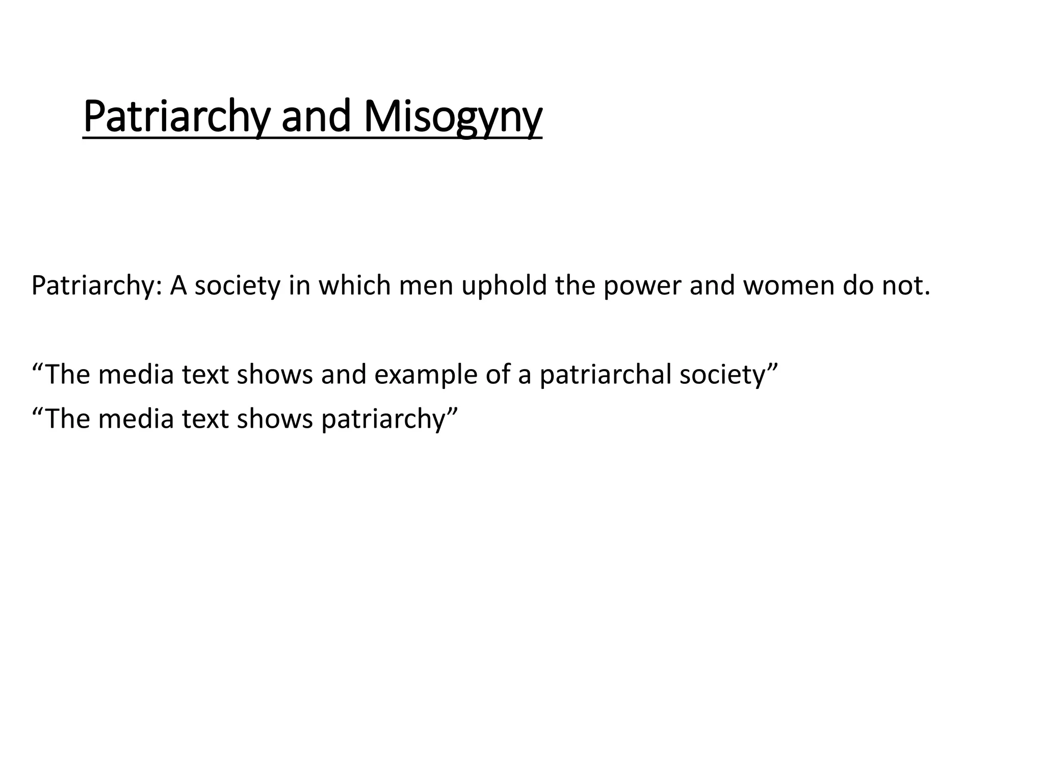 Patriarchy and Misogyny
Patriarchy: A society in which men uphold the power and women do not.
“The media text shows and example of a patriarchal society”
“The media text shows patriarchy”
 