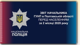 НАЦІОНАЛЬНА
ПОЛІЦІЯ
ЗВІТ НАЧАЛЬНИКА
ГУНП в Полтавській області
ПЕРЕД НАСЕЛЕННЯМ
за 2 місяці 2020 року
 