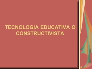 TECNOLOGIA EDUCATIVA O
CONSTRUCTIVISTA
 