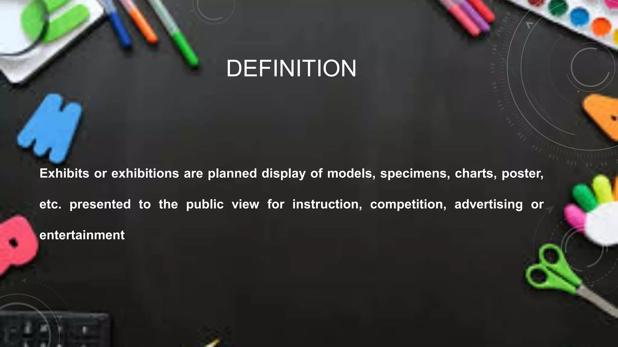 DEFINITION
Exhibits or exhibitions are planned display of models, specimens, charts, poster,
etc. presented to the public view for instruction, competition, advertising or
entertainment
 