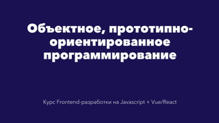 Объектное, прототипно-
ориентированное
программирование
Курс Frontend-разработки на Javascript + Vue/React
 