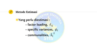 Metode Estimasi
◉Yang perlu diestimasi :
- factor loading, ℓ𝑖𝑗
- specific variances, 𝜓𝑖
- communalities, ℎ𝑖
2
 