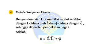 Metode Komponen Utama
Dengan demikian kita memiliki model k-faktor
dengan L diduga oleh 𝐿 dan ψ diduga dengan ψ ,
sehingga diperoleh pendekatan bagi R
Adalah:
 