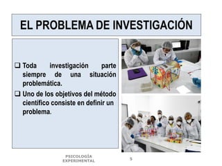 EL PROBLEMA DE INVESTIGACIÓN
 Toda investigación parte
siempre de una situación
problemática.
 Uno de los objetivos del método
científico consiste en definir un
problema.
PSICOLOGÍA
EXPERIMENTAL
5
 