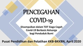 PENCEGAHAN
COVID-19
Disampaikan dalam TOT Siaga Cegah
Covid-19 Berbasis Keluarga
bagi Penduduk Bumi
Pusat Pendidikan dan Pelatihan KKB-BKKBN, April 2020
 