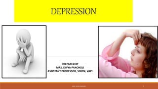 DEPRESSION
PREPARED BY
MRS. DIVYA PANCHOLI
ASSISTANT PROFESSOR, SSRCN, VAPI
MRS. DIVYA PANCHOLI 1
 