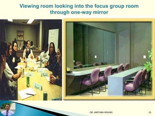 Viewing room looking into the focus group room
through one-way mirror
DR. AMITABH MISHRA 26
 