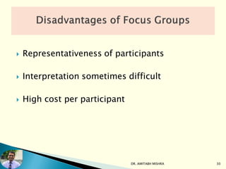  Representativeness of participants
 Interpretation sometimes difficult
 High cost per participant
DR. AMITABH MISHRA 30
 