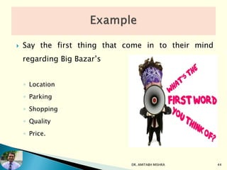  Say the first thing that come in to their mind
regarding Big Bazar’s
◦ Location
◦ Parking
◦ Shopping
◦ Quality
◦ Price.
DR. AMITABH MISHRA 44
 