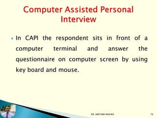  In CAPI the respondent sits in front of a
computer terminal and answer the
questionnaire on computer screen by using
key board and mouse.
DR. AMITABH MISHRA 79
 