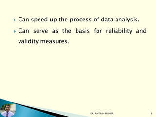  Can speed up the process of data analysis.
 Can serve as the basis for reliability and
validity measures.
8DR. AMITABH MISHRA
 