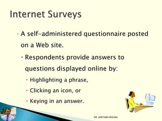 ◦ A self-administered questionnaire posted
on a Web site.
 Respondents provide answers to
questions displayed online by:
 Highlighting a phrase,
 Clicking an icon, or
 Keying in an answer.
DR. AMITABH MISHRA
 