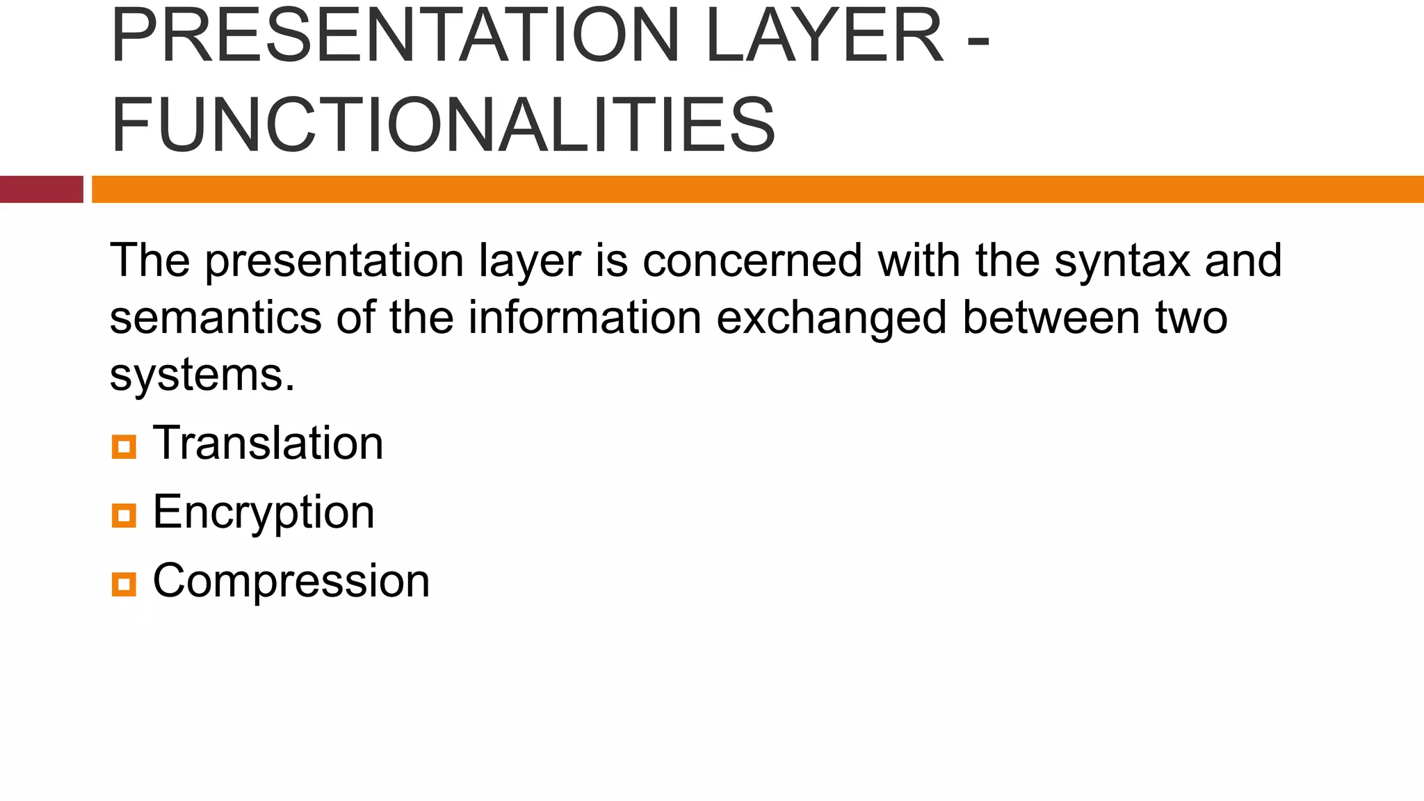 PRESENTATION LAYER -
FUNCTIONALITIES
The presentation layer is concerned with the syntax and
semantics of the information exchanged between two
systems.
 Translation
 Encryption
 Compression
 