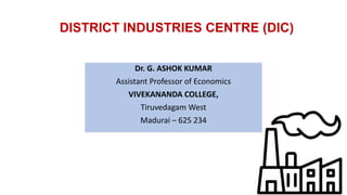 DISTRICT INDUSTRIES CENTRE (DIC)
Dr. G. ASHOK KUMAR
Assistant Professor of Economics
VIVEKANANDA COLLEGE,
Tiruvedagam West
Madurai – 625 234
 