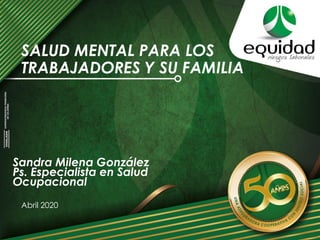 SALUD MENTAL PARA LOS
TRABAJADORES Y SU FAMILIA
Abril 2020
Sandra Milena González
Ps. Especialista en Salud
Ocupacional
 