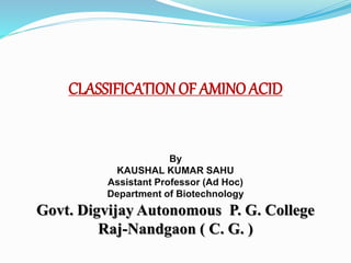 CLASSIFICATION OF AMINO ACID
By
KAUSHAL KUMAR SAHU
Assistant Professor (Ad Hoc)
Department of Biotechnology
Govt. Digvijay Autonomous P. G. College
Raj-Nandgaon ( C. G. )
 