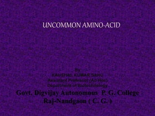 UNCOMMON AMINO-ACID
By
KAUSHAL KUMAR SAHU
Assistant Professor (Ad Hoc)
Department of Biotechnology
Govt. Digvijay Autonomous P. G. College
Raj-Nandgaon ( C. G. )
 