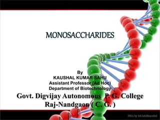 MONOSACCHARIDES
By
KAUSHAL KUMAR SAHU
Assistant Professor (Ad Hoc)
Department of Biotechnology
Govt. Digvijay Autonomous P. G. College
Raj-Nandgaon ( C. G. )
 