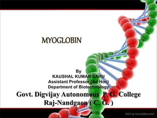 MYOGLOBIN
By
KAUSHAL KUMAR SAHU
Assistant Professor (Ad Hoc)
Department of Biotechnology
Govt. Digvijay Autonomous P. G. College
Raj-Nandgaon ( C. G. )
 