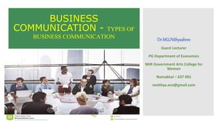 BUSINESS
COMMUNICATION - TYPES OF
BUSINESS COMMUNICATION Dr.MU.Nithyashree
Guest Lecturer
PG Department of Economics
NKR Government Arts College for
Women
Namakkal – 637 001
mnithya.eco@gmail.com
 