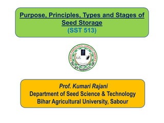 Purpose, Principles, Types and Stages of
Seed Storage
(SST 513)
Prof. Kumari Rajani
Department of Seed Science & Technology
Bihar Agricultural University, Sabour
 